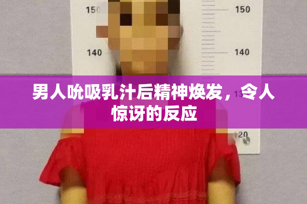 男人吮吸乳汁后精神焕发，令人惊讶的反应