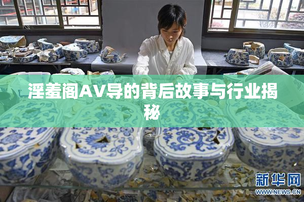 淫羞阁AV导的背后故事与行业揭秘