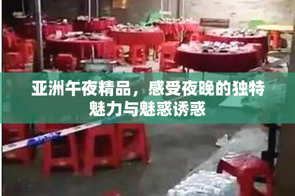 亚洲午夜精品，感受夜晚的独特魅力与魅惑诱惑