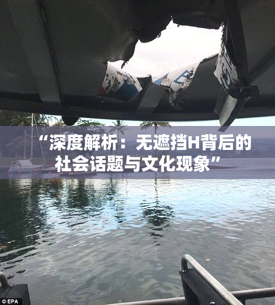 “深度解析：无遮挡H背后的社会话题与文化现象”