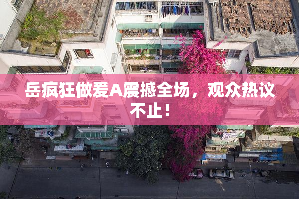 岳疯狂做爰A震撼全场，观众热议不止！
