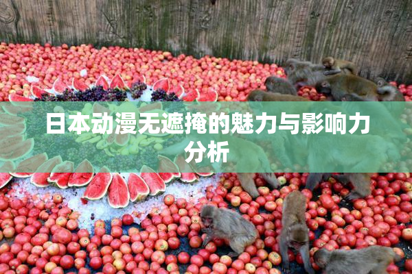 日本动漫无遮掩的魅力与影响力分析