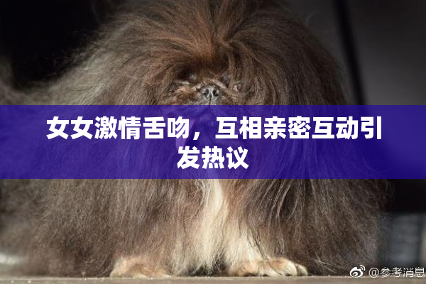 女女激情舌吻，互相亲密互动引发热议