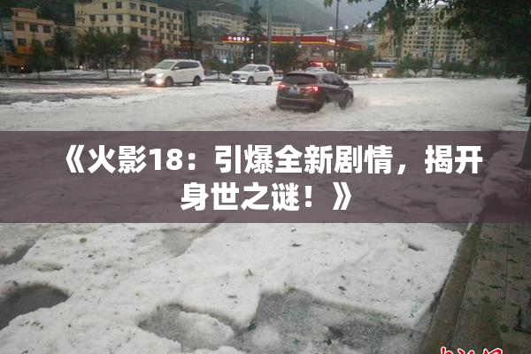 《火影18：引爆全新剧情，揭开身世之谜！》