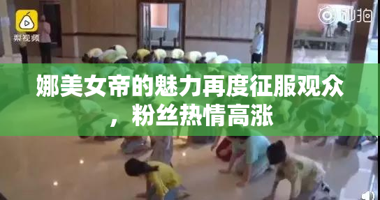 娜美女帝的魅力再度征服观众，粉丝热情高涨