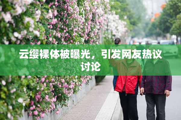 云缨裸体被曝光，引发网友热议讨论