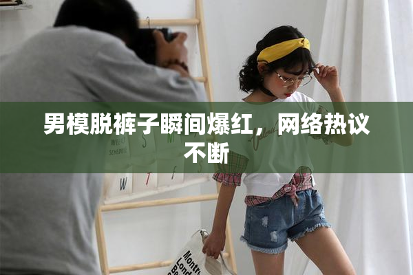 男模脱裤子瞬间爆红，网络热议不断