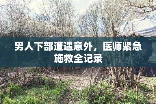 男人下部遭遇意外，医师紧急施救全记录
