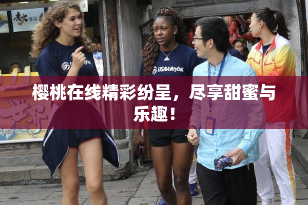 樱桃在线精彩纷呈，尽享甜蜜与乐趣！