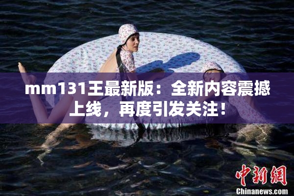 mm131王最新版：全新内容震撼上线，再度引发关注！