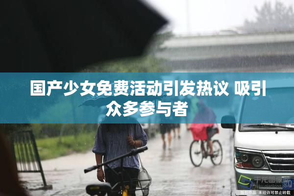 国产少女免费活动引发热议 吸引众多参与者