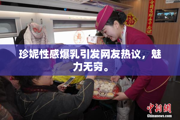 珍妮性感爆乳引发网友热议，魅力无穷。