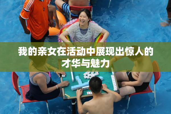 我的亲女在活动中展现出惊人的才华与魅力