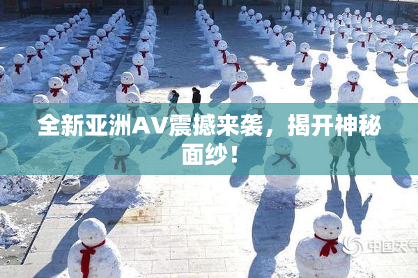 全新亚洲AV震撼来袭，揭开神秘面纱！