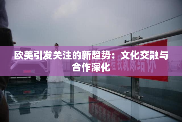 欧美引发关注的新趋势：文化交融与合作深化