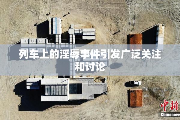 列车上的淫辱事件引发广泛关注和讨论
