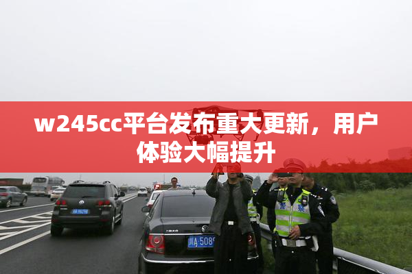 w245cc平台发布重大更新，用户体验大幅提升