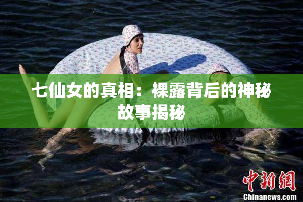 七仙女的真相：裸露背后的神秘故事揭秘