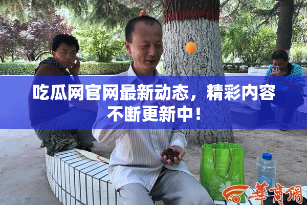 吃瓜网官网最新动态，精彩内容不断更新中！
