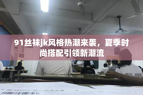91丝袜jk风格热潮来袭，夏季时尚搭配引领新潮流