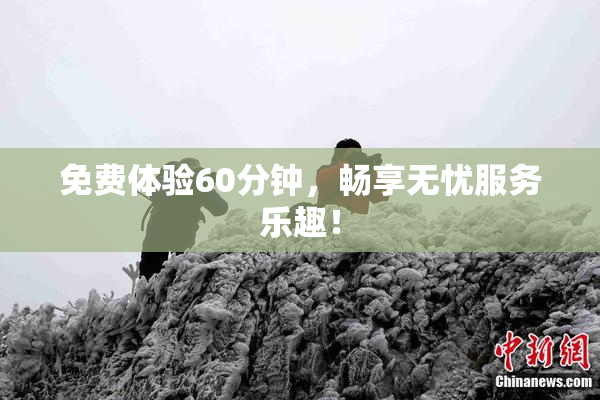 免费体验60分钟，畅享无忧服务乐趣！