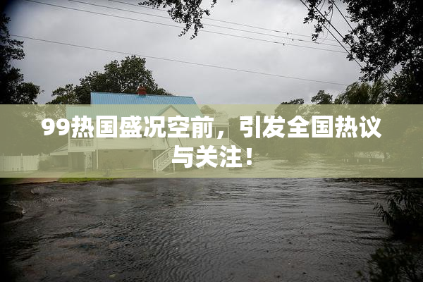 99热国盛况空前，引发全国热议与关注！