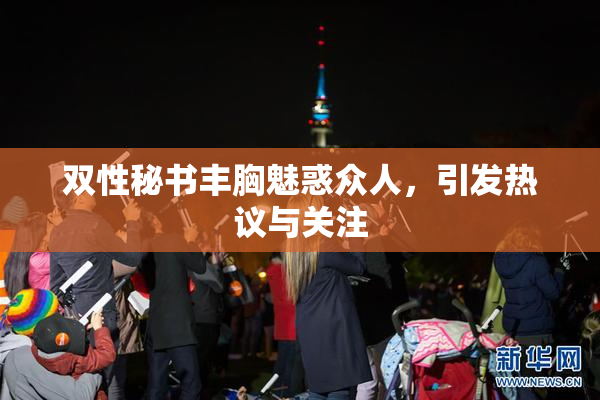 双性秘书丰胸魅惑众人，引发热议与关注