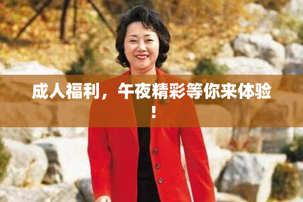 成人福利，午夜精彩等你来体验！