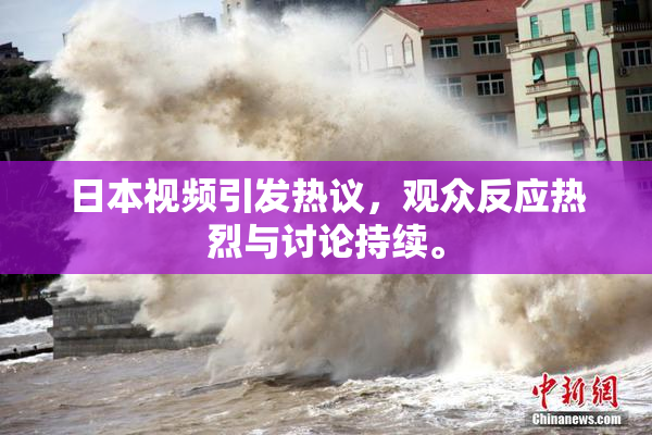 日本视频引发热议，观众反应热烈与讨论持续。