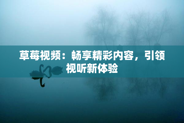 草莓视频：畅享精彩内容，引领视听新体验
