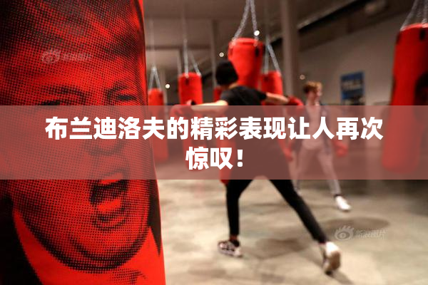 布兰迪洛夫的精彩表现让人再次惊叹！
