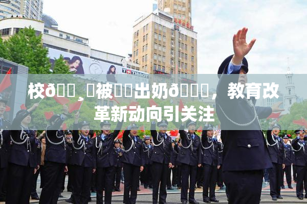 校🌸‌被❌‌出奶🔞，教育改革新动向引关注