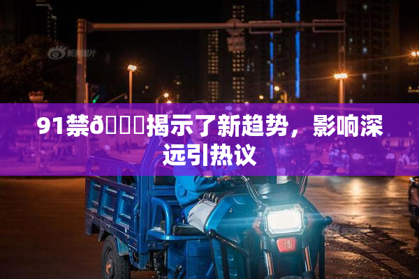 91禁🍆揭示了新趋势，影响深远引热议