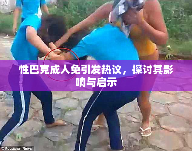 性巴克成人免引发热议，探讨其影响与启示