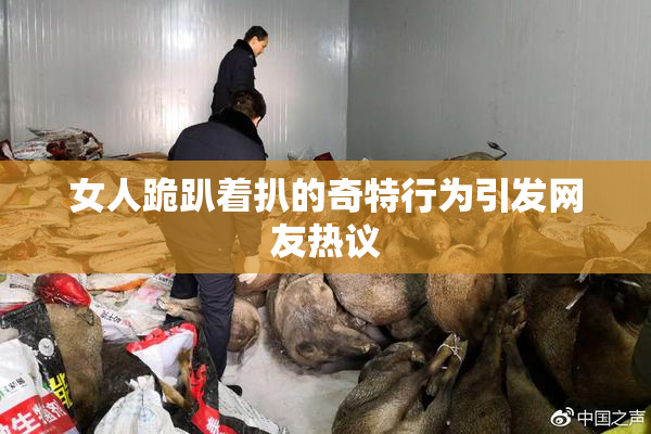 女人跪趴着扒的奇特行为引发网友热议