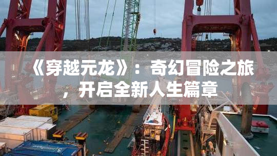 《穿越元龙》：奇幻冒险之旅，开启全新人生篇章