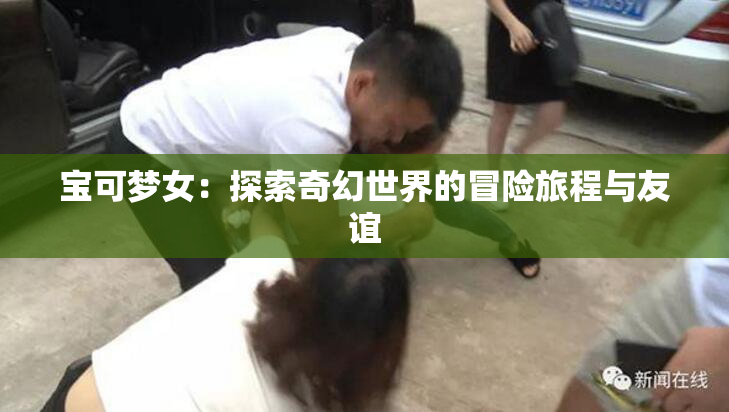 宝可梦女：探索奇幻世界的冒险旅程与友谊