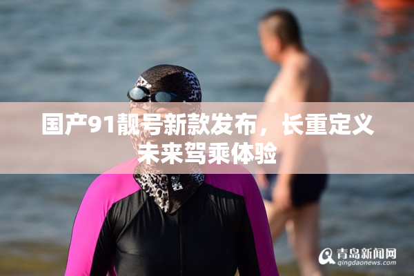 国产91靓号新款发布，长重定义未来驾乘体验
