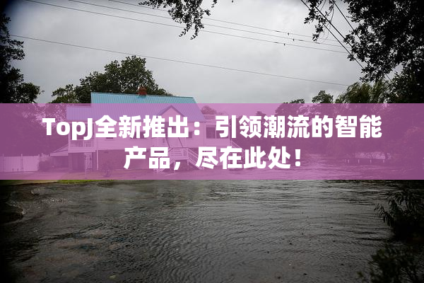 TopJ全新推出：引领潮流的智能产品，尽在此处！