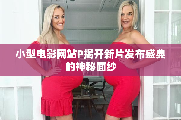 小型电影网站P揭开新片发布盛典的神秘面纱