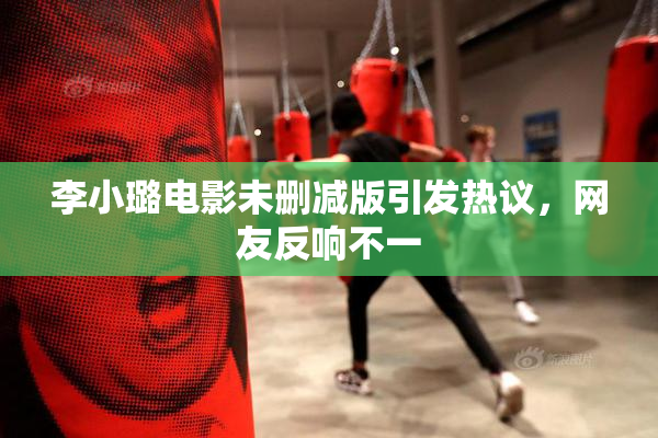 李小璐电影未删减版引发热议，网友反响不一