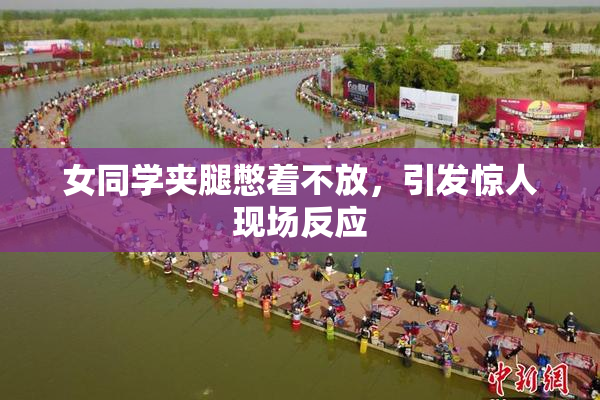 女同学夹腿憋着不放，引发惊人现场反应