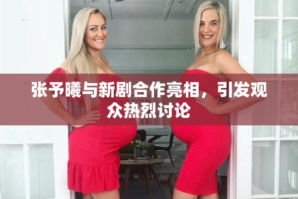 张予曦与新剧合作亮相，引发观众热烈讨论