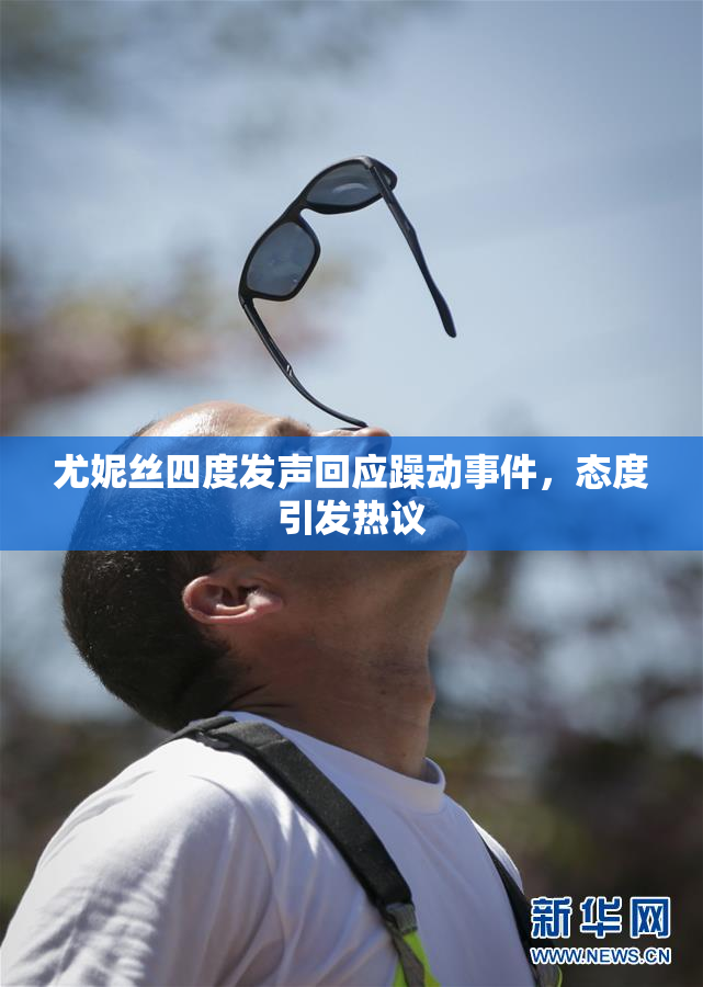 尤妮丝四度发声回应躁动事件，态度引发热议