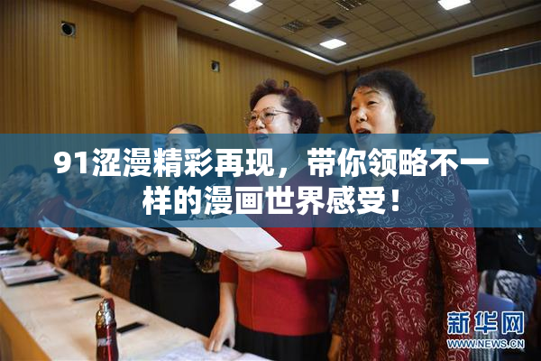 91涩漫精彩再现，带你领略不一样的漫画世界感受！