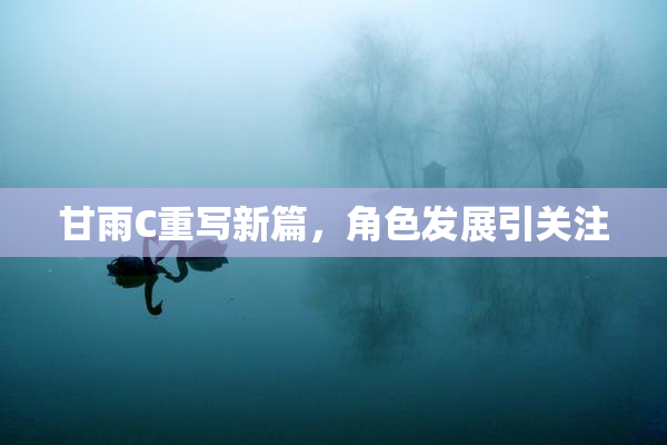 甘雨C重写新篇，角色发展引关注