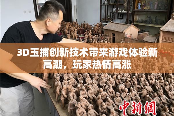 3D玉捕创新技术带来游戏体验新高潮，玩家热情高涨