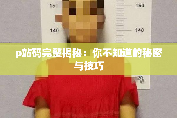 p站码完整揭秘：你不知道的秘密与技巧