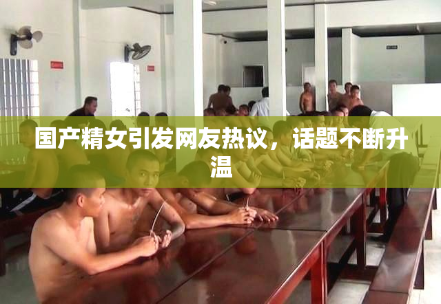 国产精女引发网友热议，话题不断升温