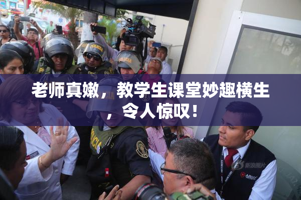 老师真嫩，教学生课堂妙趣横生，令人惊叹！